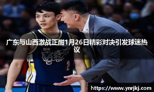 广东与山西激战正酣1月26日精彩对决引发球迷热议